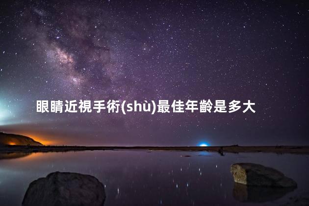 眼睛近視手術(shù)最佳年齡是多大的